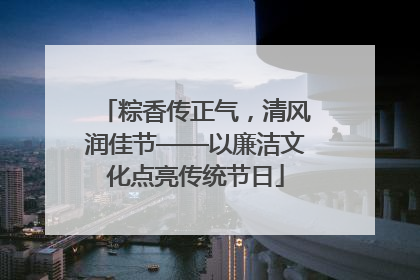 粽香传正气，清风润佳节——以廉洁文化点亮传统节日