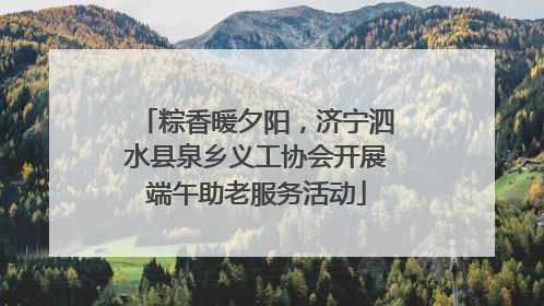 粽香暖夕阳，济宁泗水县泉乡义工协会开展端午助老服务活动