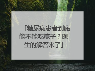 糖尿病患者到底能不能吃粽子？医生的解答来了