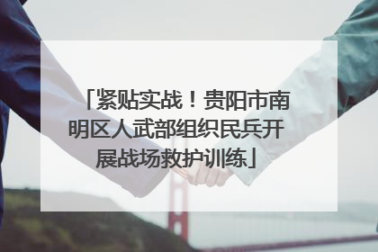 紧贴实战！贵阳市南明区人武部组织民兵开展战场救护训练