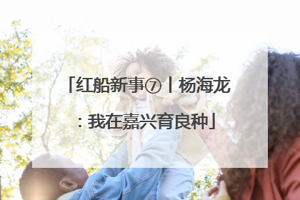 红船新事⑦丨杨海龙：我在嘉兴育良种
