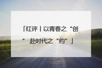 红评丨以青春之“创” 赴时代之“约”