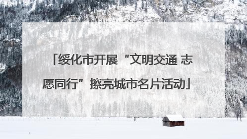 绥化市开展“文明交通 志愿同行”擦亮城市名片活动