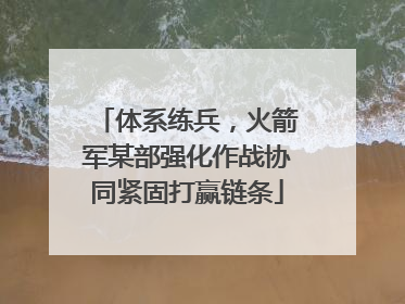 体系练兵，火箭军某部强化作战协同紧固打赢链条