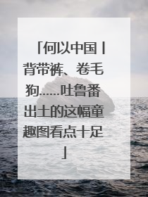 何以中国丨背带裤、卷毛狗……吐鲁番出土的这幅童趣图看点十足