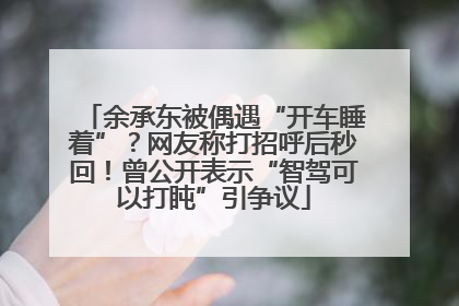 余承东被偶遇“开车睡着”？网友称打招呼后秒回！曾公开表示“智驾可以打盹”引争议