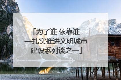 为了谁 依靠谁——扎实推进文明城市建设系列谈之一