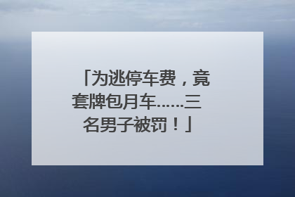 为逃停车费，竟套牌包月车……三名男子被罚！