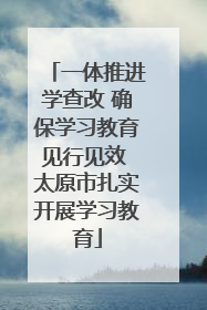 一体推进学查改 确保学习教育见行见效 太原市扎实开展学习教育