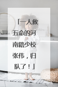 一人救五命的河南籍少校张伟，归队了！