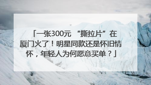 一张300元 “撕拉片”在厦门火了！明星同款还是怀旧情怀，年轻人为何愿意买单？