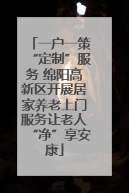 一户一策“定制”服务 绵阳高新区开展居家养老上门服务让老人“净”享安康