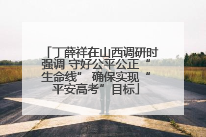 丁薛祥在山西调研时强调 守好公平公正“生命线” 确保实现“平安高考”目标