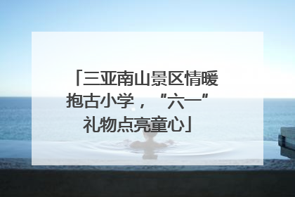 三亚南山景区情暖抱古小学，“六一”礼物点亮童心