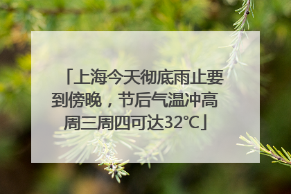 上海今天彻底雨止要到傍晚，节后气温冲高周三周四可达32℃