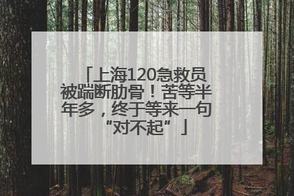 上海120急救员被踹断肋骨！苦等半年多，终于等来一句“对不起”