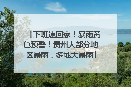 下班速回家！暴雨黄色预警！贵州大部分地区暴雨，多地大暴雨