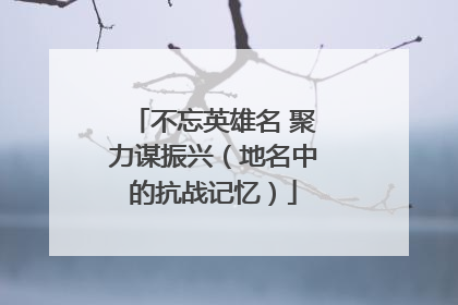 不忘英雄名 聚力谋振兴（地名中的抗战记忆）