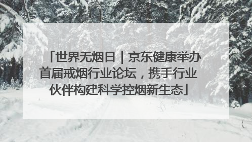 世界无烟日｜京东健康举办首届戒烟行业论坛，携手行业伙伴构建科学控烟新生态