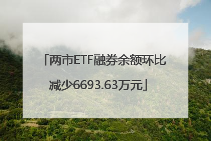 两市ETF融券余额环比减少6693.63万元