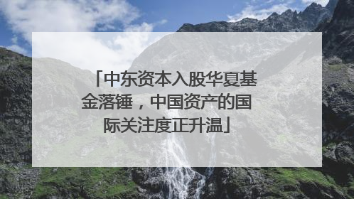 中东资本入股华夏基金落锤，中国资产的国际关注度正升温