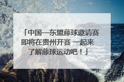 中国—东盟藤球邀请赛即将在贵州开赛 一起来了解藤球运动吧！