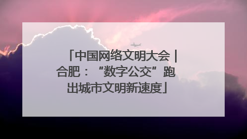 中国网络文明大会｜合肥：“数字公交”跑出城市文明新速度