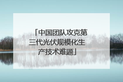 中国团队攻克第三代光伏规模化生产技术难题