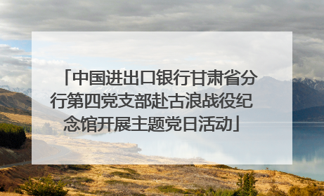 中国进出口银行甘肃省分行第四党支部赴古浪战役纪念馆开展主题党日活动