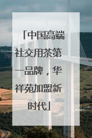 中国高端社交用茶第一品牌，华祥苑加盟新时代
