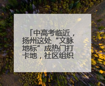 中高考临近，扬州这处“文脉地标”成热门打卡地，社区组织贴心活动为考生鼓劲