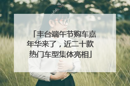 丰台端午节购车嘉年华来了，近二十款热门车型集体亮相
