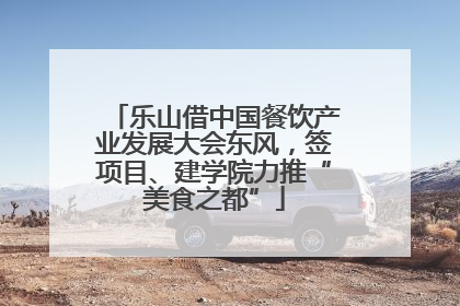 乐山借中国餐饮产业发展大会东风，签项目、建学院力推“美食之都”