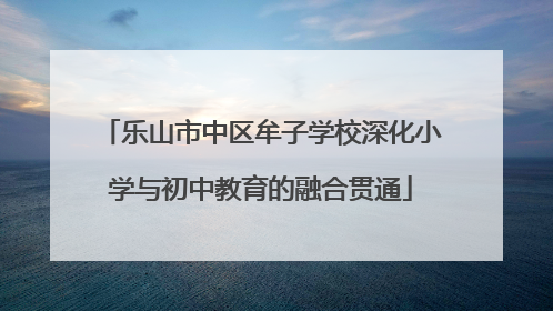 乐山市中区牟子学校深化小学与初中教育的融合贯通
