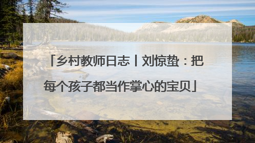 乡村教师日志丨刘惊蛰：把每个孩子都当作掌心的宝贝