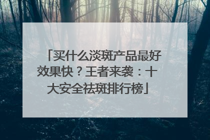 买什么淡斑产品最好效果快？王者来袭：十大安全祛斑排行榜