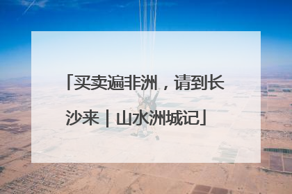 买卖遍非洲，请到长沙来｜山水洲城记
