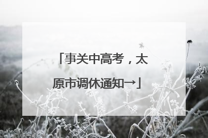 事关中高考，太原市调休通知→