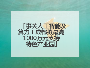 事关人工智能及算力！成都拟最高1000万元支持特色产业园