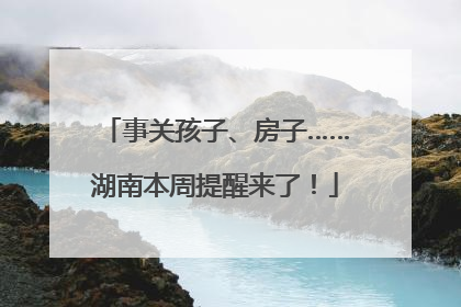 事关孩子、房子……湖南本周提醒来了！