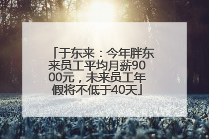 于东来：今年胖东来员工平均月薪9000元，未来员工年假将不低于40天