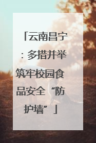云南昌宁：多措并举筑牢校园食品安全“防护墙”