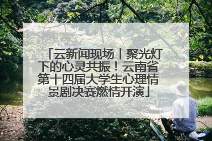 云新闻现场丨聚光灯下的心灵共振！云南省第十四届大学生心理情景剧决赛燃情开演