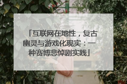 互联网在地性，复古幽灵与游戏化现实：一种赛博悲悼剧实践