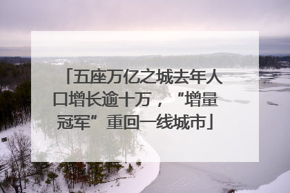 五座万亿之城去年人口增长逾十万，“增量冠军”重回一线城市
