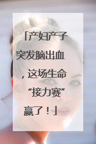 产妇产子突发脑出血，这场生命“接力赛”赢了！