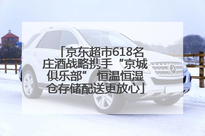 京东超市618名庄酒战略携手“京城俱乐部” 恒温恒湿仓存储配送更放心