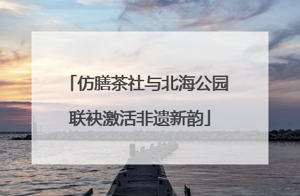 仿膳茶社与北海公园联袂激活非遗新韵