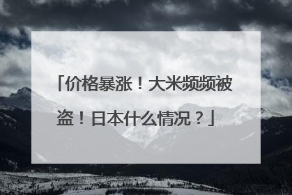 价格暴涨！大米频频被盗！日本什么情况？