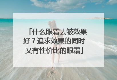 什么眼霜去皱效果好？追求效果的同时又有性价比的眼霜